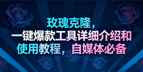 玫瑰克隆工具，一键去重爆款，自媒体必备神器，视频教程创客前沿-创客前沿