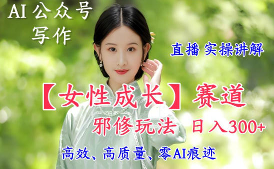 AI写作【女性成长】赛道内容邪修玩法，日入5张+，直播落地实操讲解创客前沿-创客前沿