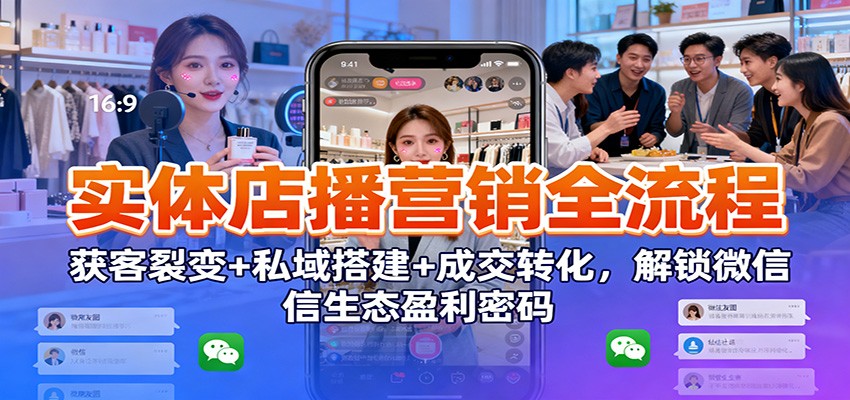 实体店播营销全流程：获客裂变+私域搭建+成交转化，解锁微信生态盈利密码创客前沿-创客前沿