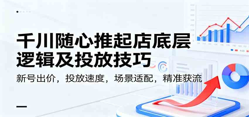 千川随心推起店底层逻辑及投放技巧，新号出价，投放速度，场景适配，精准获流创客前沿-创客前沿