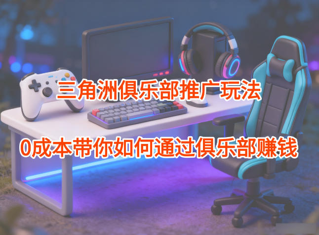 项目拆解：三角洲俱乐部推广玩法，0成本带你如何通过俱乐部賺钱创客前沿-创客前沿