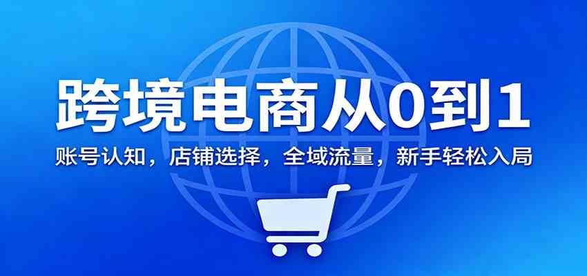 跨境电商从0到1：账号认知，店铺选择，全域流量，新手轻松入局创客前沿-创客前沿