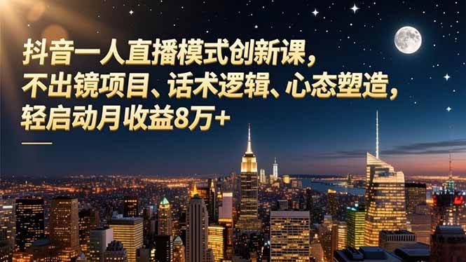 （16750期）抖音一人直播模式创新课，不出镜项目、话术逻辑、心态塑造，轻启动月收益8万+创客前沿-创客前沿