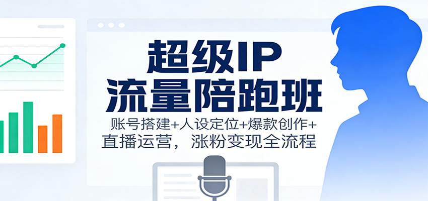 超级IP流量陪跑班：账号搭建+人设定位+爆款创作+直播运营，涨粉变现全流程创客前沿-创客前沿